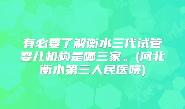 有必要了解衡水三代试管婴儿机构是哪三家。(河北衡水第三人民医院)