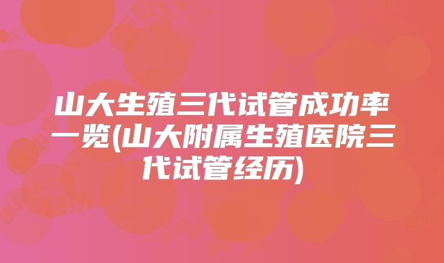 山大生殖三代试管成功率一览(山大附属生殖医院三代试管经历)
