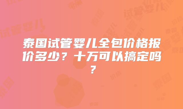 泰国试管婴儿全包价格报价多少?十万可以搞定吗?