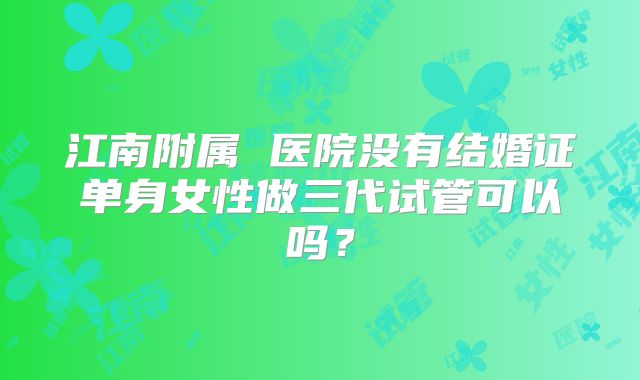 江南附属 医院没有结婚证单身女性做三代试管可以吗？