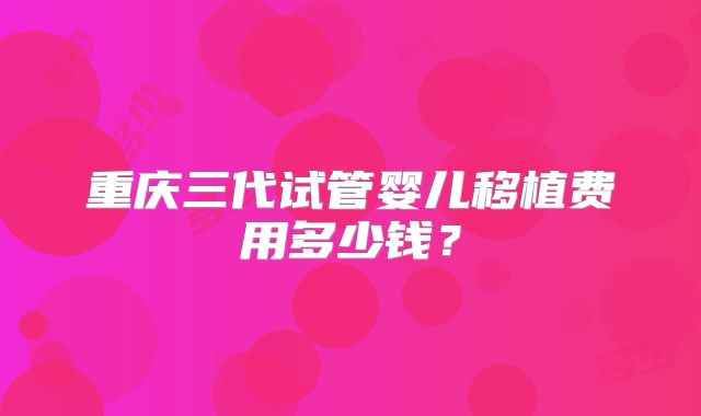 重庆三代试管婴儿移植费用多少钱?