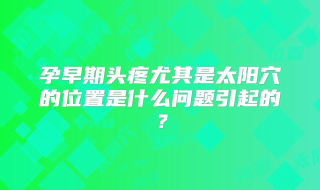 孕早期头疼尤其是太阳穴的位置是什么问题引起的?