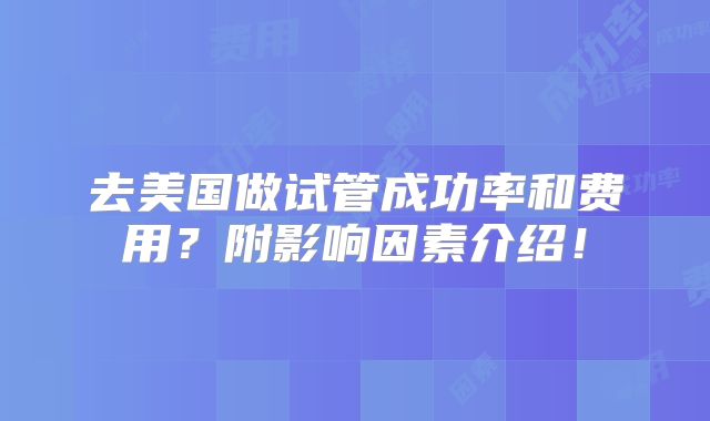 去美国做试管成功率和费用?附影响因素介绍!