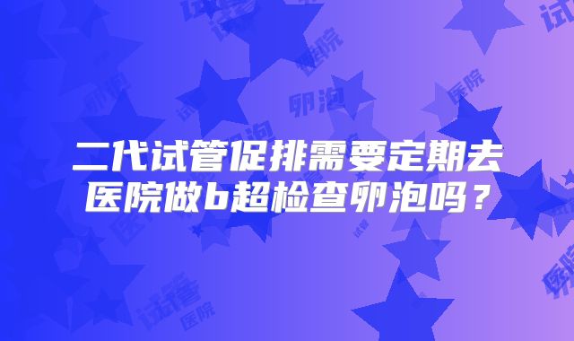 二代试管促排需要定期去医院做b超检查卵泡吗？