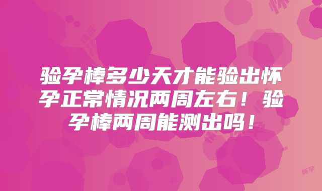 验孕棒多少天才能验出怀孕正常情况两周左右!验孕棒两周能测出吗!