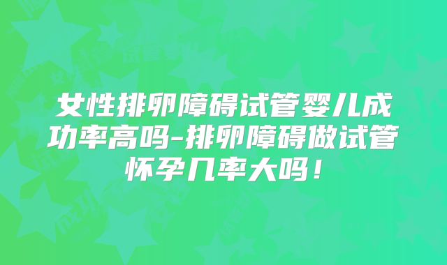 女性排卵障碍试管婴儿成功率高吗-排卵障碍做试管怀孕几率大吗!