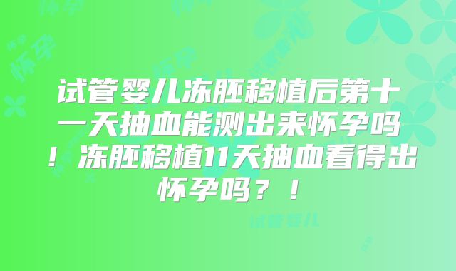 试管婴儿冻胚移植后第十一天抽血能测出来怀孕吗！冻胚移植11天抽血看得出怀孕吗？！