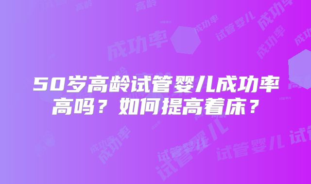 50岁高龄试管婴儿成功率高吗？如何提高着床？