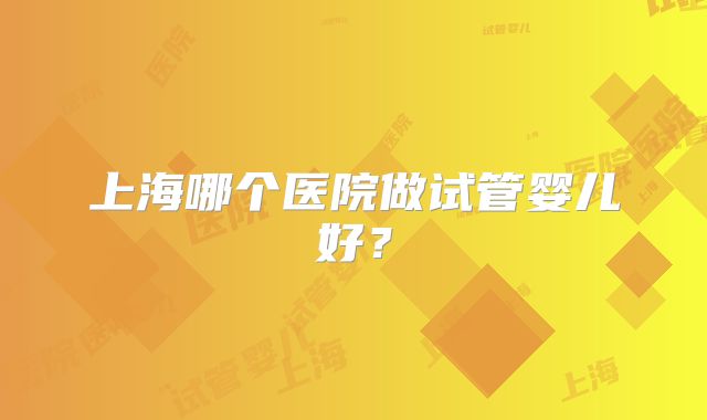 上海哪个医院做试管婴儿好？