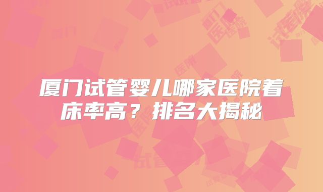 厦门试管婴儿哪家医院着床率高?排名大揭秘