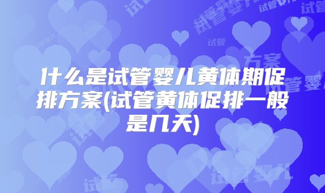 什么是试管婴儿黄体期促排方案(试管黄体促排一般是几天)