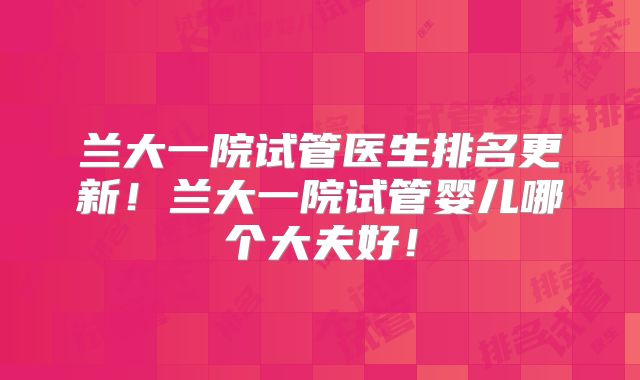 兰大一院试管医生排名更新!兰大一院试管婴儿哪个大夫好!