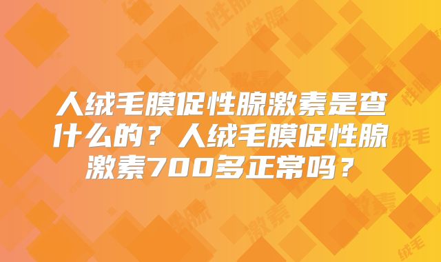 人绒毛膜促性腺激素是查什么的？人绒毛膜促性腺激素700多正常吗？