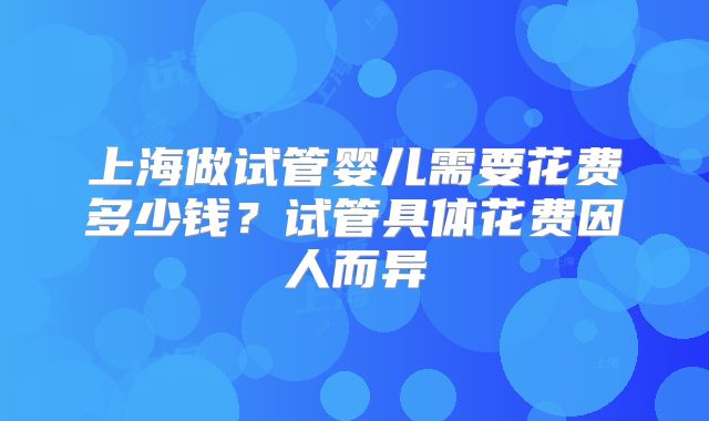 上海做试管婴儿需要花费多少钱？试管具体花费因人而异