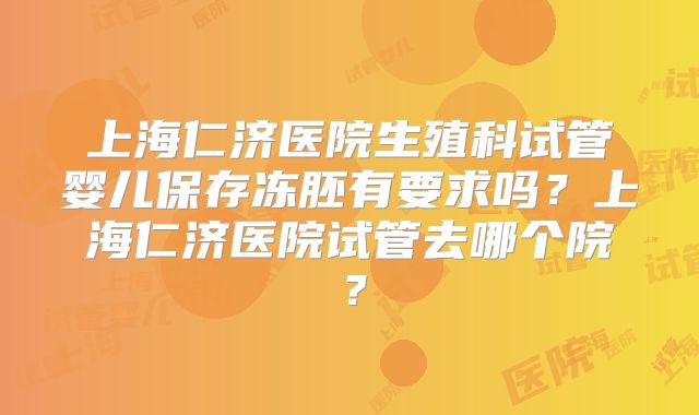 上海仁济医院生殖科试管婴儿保存冻胚有要求吗?上海仁济医院试管去哪个院?