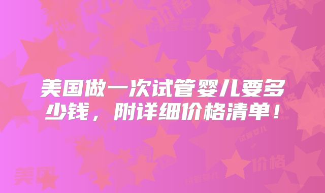 美国做一次试管婴儿要多少钱,附详细价格清单!