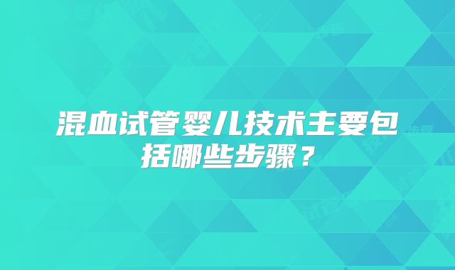 混血试管婴儿技术主要包括哪些步骤？