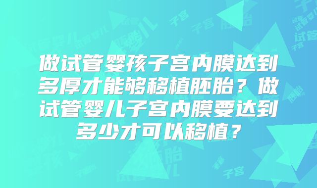 做试管婴孩子宫内膜达到多厚才能够移植胚胎?做试管婴儿子宫内膜要达到多少才可以移植?