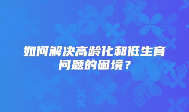 如何解决高龄化和低生育问题的困境？