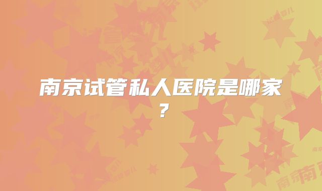 南京试管私人医院是哪家?