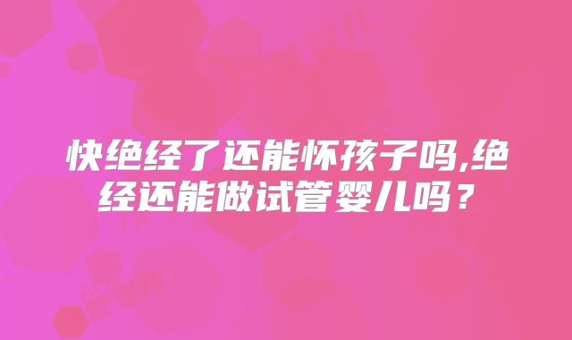 快绝经了还能怀孩子吗,绝经还能做试管婴儿吗？