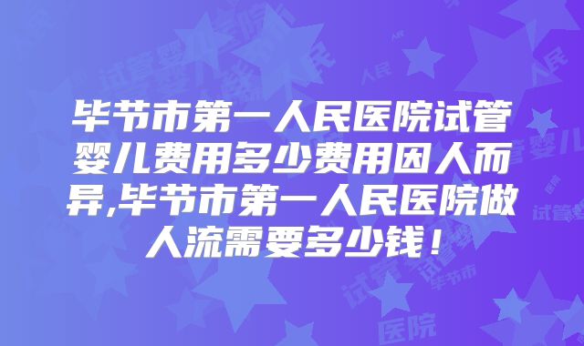 毕节市第一人民医院试管婴儿费用多少费用因人而异,毕节市第一人民医院做人流需要多少钱!