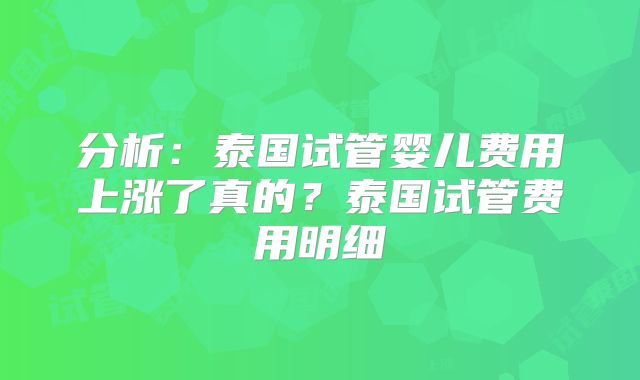 分析:泰国试管婴儿费用上涨了真的?泰国试管费用明细