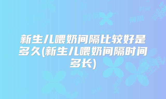 新生儿喂奶间隔比较好是多久(新生儿喂奶间隔时间多长)