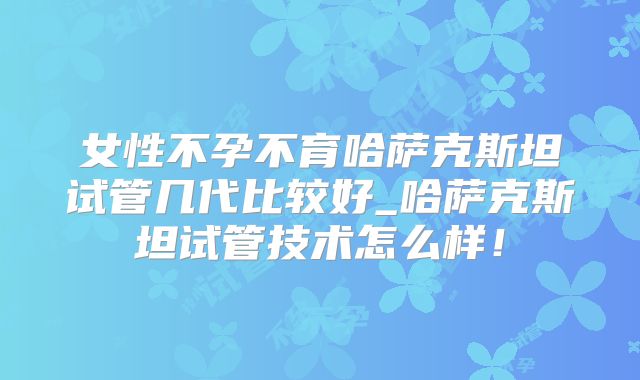 女性不孕不育哈萨克斯坦试管几代比较好_哈萨克斯坦试管技术怎么样！