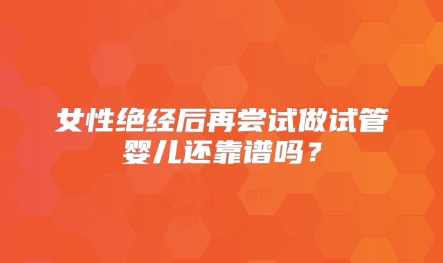 女性绝经后再尝试做试管婴儿还靠谱吗?