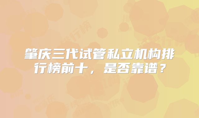 肇庆三代试管私立机构排行榜前十，是否靠谱？