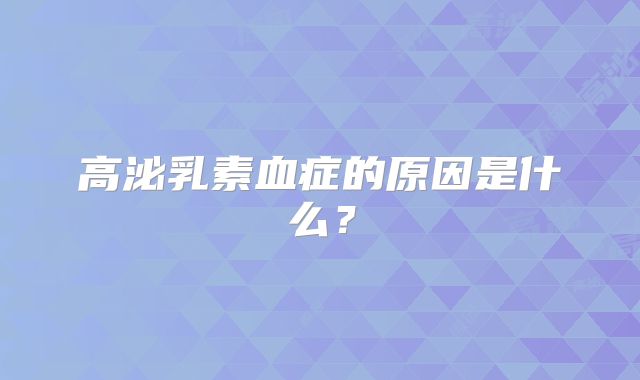 高泌乳素血症的原因是什么？