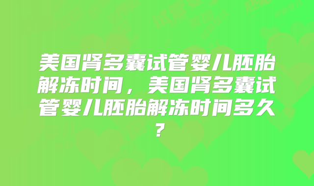 美国肾多囊试管婴儿胚胎解冻时间，美国肾多囊试管婴儿胚胎解冻时间多久？