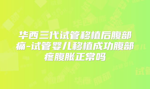 华西三代试管移植后腹部痛-试管婴儿移植成功腹部疼腹胀正常吗