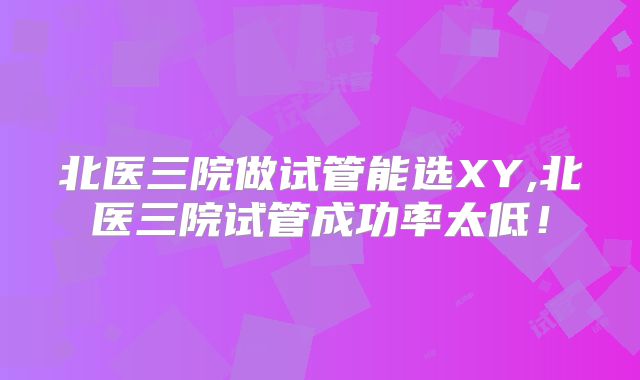 北医三院做试管能选XY,北医三院试管成功率太低！