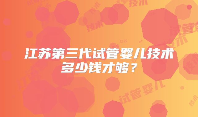 江苏第三代试管婴儿技术多少钱才够？