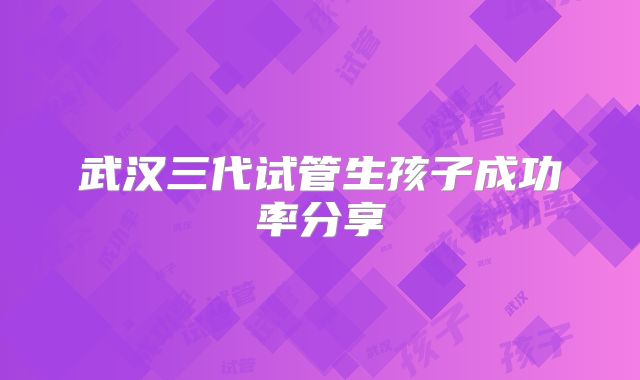 武汉三代试管生孩子成功率分享