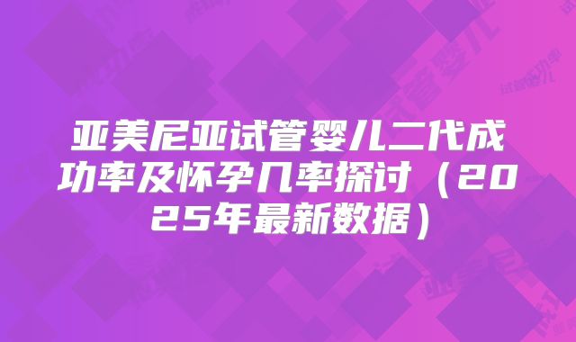亚美尼亚试管婴儿二代成功率及怀孕几率探讨(2025年最新数据)
