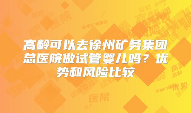 高龄可以去徐州矿务集团总医院做试管婴儿吗?优势和风险比较