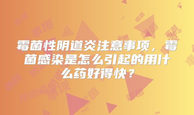 霉菌性阴道炎注意事项,霉菌感染是怎么引起的用什么药好得快?