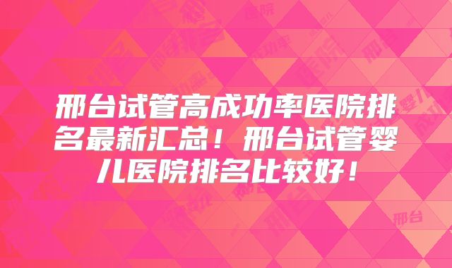 邢台试管高成功率医院排名最新汇总!邢台试管婴儿医院排名比较好!