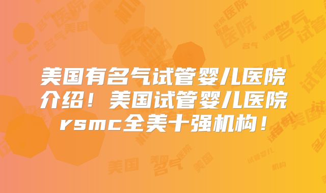 美国有名气试管婴儿医院介绍！美国试管婴儿医院rsmc全美十强机构！