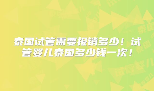 泰国试管需要报销多少！试管婴儿泰国多少钱一次！
