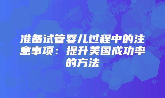 准备试管婴儿过程中的注意事项:提升美国成功率的方法