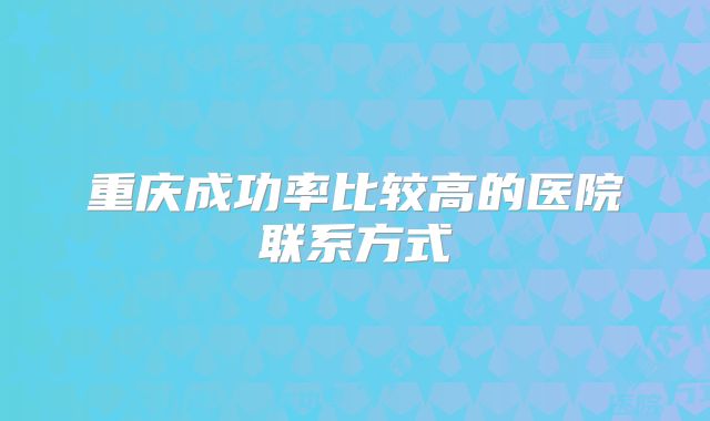重庆成功率比较高的医院联系方式