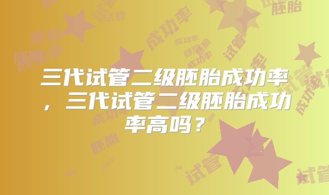 三代试管二级胚胎成功率，三代试管二级胚胎成功率高吗？