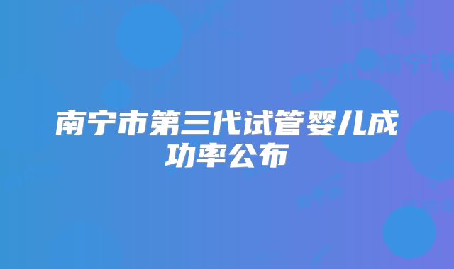 南宁市第三代试管婴儿成功率公布