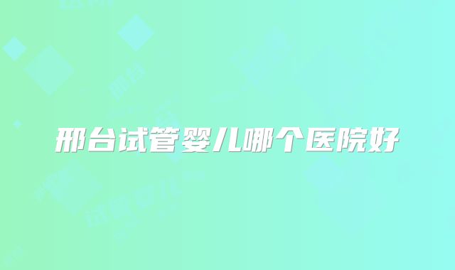 邢台试管婴儿哪个医院好