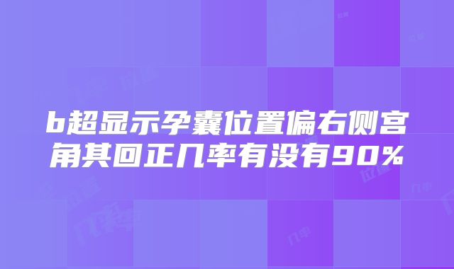 b超显示孕囊位置偏右侧宫角其回正几率有没有90%
