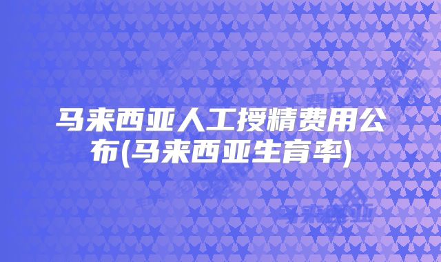 马来西亚人工授精费用公布(马来西亚生育率)